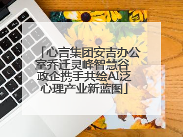 心言集团安吉办公室乔迁灵峰智慧谷 政企携手共绘AI泛心理产业新蓝图