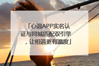 心遇APP实名认证与同城匹配双引擎，让相遇更有温度