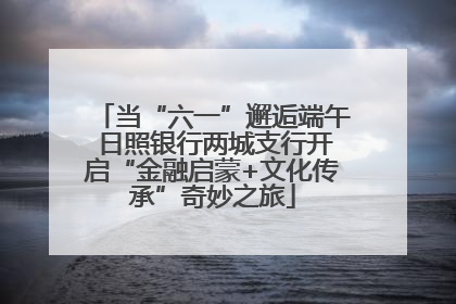 当“六一”邂逅端午 日照银行两城支行开启“金融启蒙+文化传承”奇妙之旅