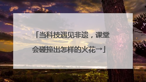 当科技遇见非遗，课堂会碰撞出怎样的火花→