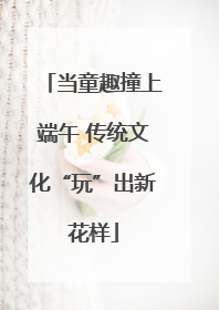 当童趣撞上端午 传统文化“玩”出新花样
