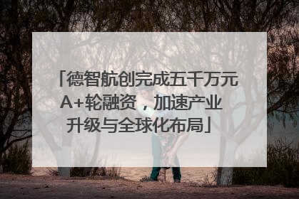 德智航创完成五千万元 A+轮融资，加速产业升级与全球化布局