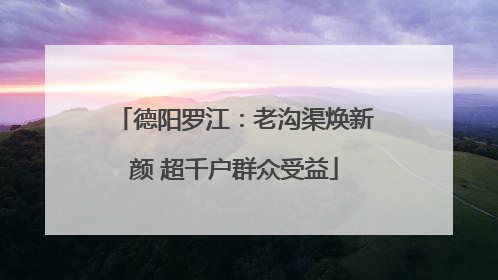 德阳罗江：老沟渠焕新颜 超千户群众受益