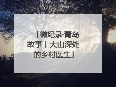 微纪录·青岛故事丨大山深处的乡村医生