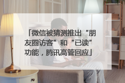 微信被猜测推出“朋友圈访客”和“已读”功能，腾讯高管回应