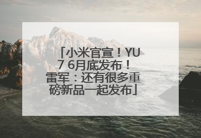 小米官宣！YU7 6月底发布！雷军：还有很多重磅新品一起发布