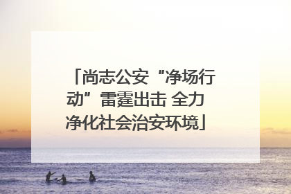 尚志公安“净场行动”雷霆出击 全力净化社会治安环境
