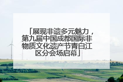 展现非遗多元魅力，第九届中国成都国际非物质文化遗产节青白江区分会场启幕