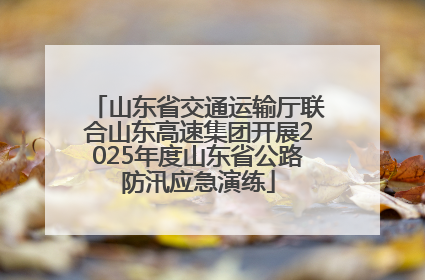 山东省交通运输厅联合山东高速集团开展2025年度山东省公路防汛应急演练