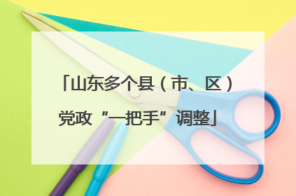 山东多个县（市、区）党政“一把手”调整