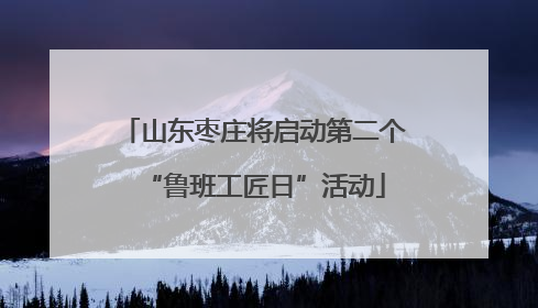 山东枣庄将启动第二个“鲁班工匠日”活动