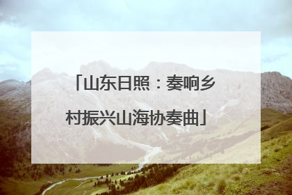 山东日照：奏响乡村振兴山海协奏曲