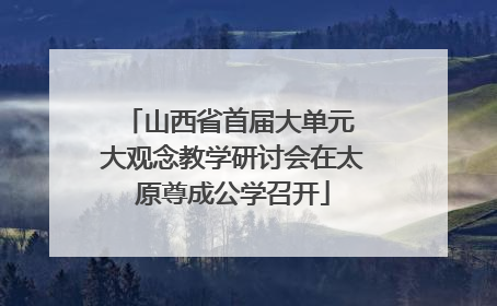 山西省首届大单元 大观念教学研讨会在太原尊成公学召开