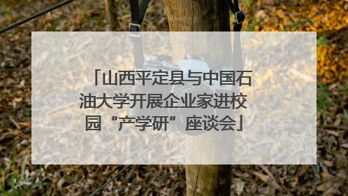 山西平定县与中国石油大学开展企业家进校园“产学研”座谈会