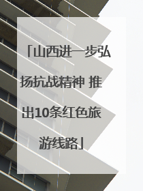 山西进一步弘扬抗战精神 推出10条红色旅游线路