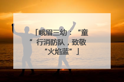 峨眉三幼：“童”行消防队，致敬“火焰蓝”