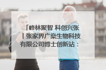 峰林聚智 科创兴张丨张家界广燊生物科技有限公司博士创新站：立足生态优势 激活“绿色宝藏”