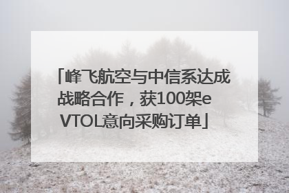 峰飞航空与中信系达成战略合作，获100架eVTOL意向采购订单