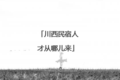 川西民宿人才从哪儿来