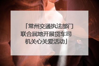常州交通执法部门联合属地开展货车司机关心关爱活动