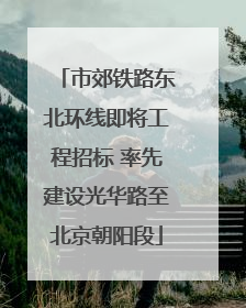 市郊铁路东北环线即将工程招标 率先建设光华路至北京朝阳段
