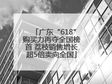 广东“618”购买力再夺全国榜首 荔枝销售增长超5倍卖向全国