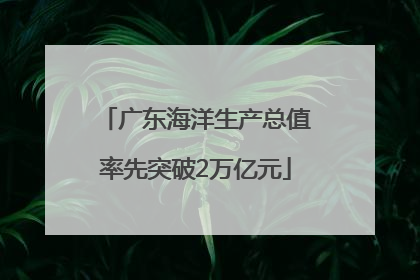 广东海洋生产总值率先突破2万亿元