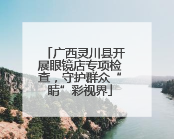 广西灵川县开展眼镜店专项检查，守护群众“睛”彩视界