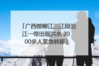广西都柳江三江段沿江一带出现洪水 2000多人紧急转移