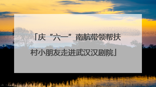 庆“六一”南航带领帮扶村小朋友走进武汉汉剧院