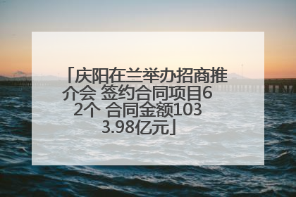 庆阳在兰举办招商推介会 签约合同项目62个 合同金额1033.98亿元