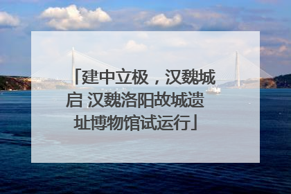 建中立极，汉魏城启 汉魏洛阳故城遗址博物馆试运行