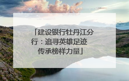 建设银行牡丹江分行：追寻英雄足迹 传承榜样力量