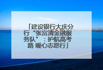 建设银行大庆分行“张富清金融服务队”：护航高考路 暖心志愿行