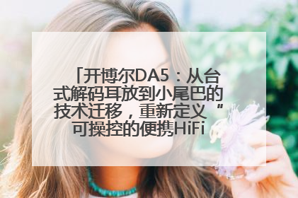 开博尔DA5：从台式解码耳放到小尾巴的技术迁移，重新定义“可操控的便携HiFi解码耳放”