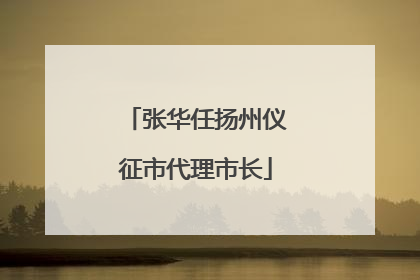 张华任扬州仪征市代理市长