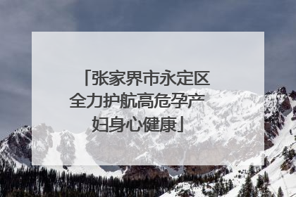 张家界市永定区全力护航高危孕产妇身心健康