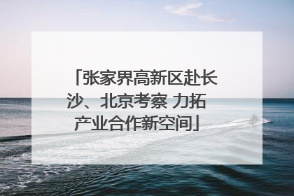 张家界高新区赴长沙、北京考察 力拓产业合作新空间
