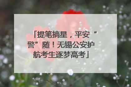 提笔摘星，平安“警”随！无锡公安护航考生逐梦高考