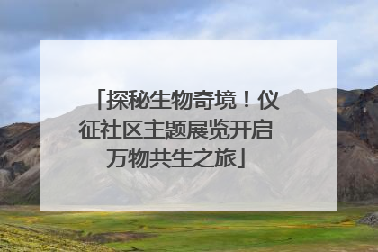 探秘生物奇境！仪征社区主题展览开启万物共生之旅