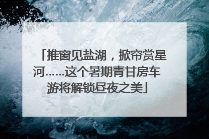 推窗见盐湖，掀帘赏星河……这个暑期青甘房车游将解锁昼夜之美