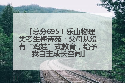 总分695！乐山物理类考生梅诗苑：父母从没有“鸡娃”式教育，给予我自主成长空间