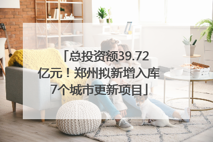 总投资额39.72亿元！郑州拟新增入库7个城市更新项目