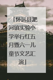 怀远县淝河镇实验小学举行红五月暨六一儿童节文艺汇演