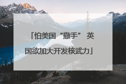 怕美国“撒手” 英国欲加大开发核武力