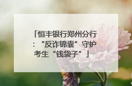 恒丰银行郑州分行：“反诈锦囊”守护考生“钱袋子”