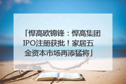 悍高欧锦锋：悍高集团IPO注册获批！家居五金资本市场再添猛将