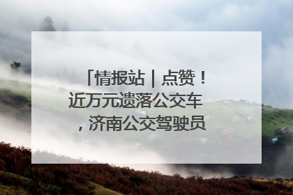 情报站｜点赞！近万元遗落公交车，济南公交驾驶员乘客接力还失主