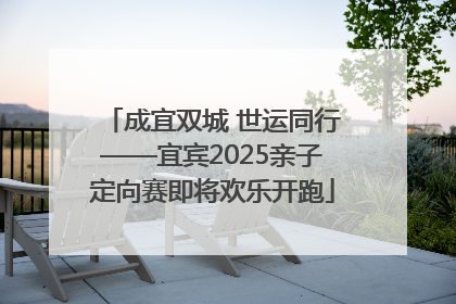 成宜双城 世运同行——宜宾2025亲子定向赛即将欢乐开跑
