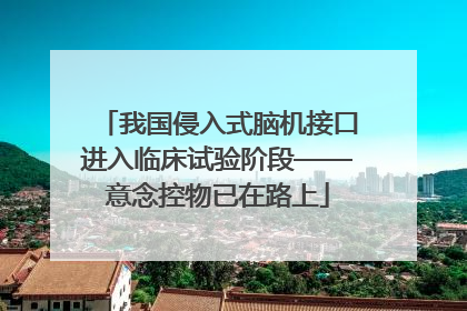 我国侵入式脑机接口进入临床试验阶段——意念控物已在路上
